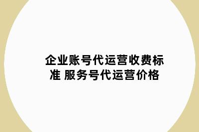 企业账号代运营收费标准 服务号代运营价格